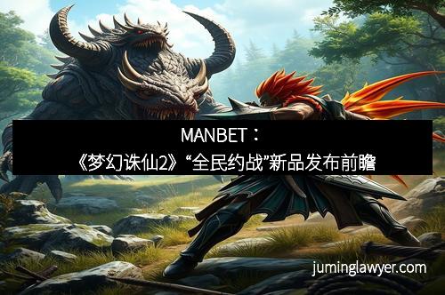 MANBET：《梦幻诛仙2》“全民约战”新品发布前瞻